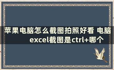 苹果电脑怎么截图拍照好看 电脑excel截图是ctrl+哪个键